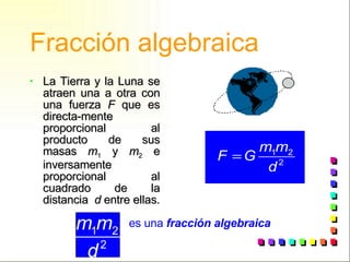 Fracción algebraica La Tierra y la Luna se atraen una a otra con una fuerza  F  que es directa-mente proporcional al producto de sus masas  m 1  y  m 2  e inversamente proporcional al cuadrado de la distancia  d  entre ellas. es una  fracción algebraica 