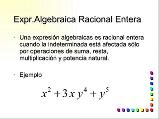 Expr.Algebraica Racional Entera Una expresión algebraicas es racional entera cuando la indeterminada está afectada sólo por operaciones de suma, resta, multiplicación y potencia natural. Ejemplo 