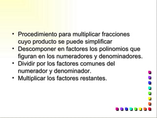 Procedimiento para multiplicar fracciones cuyo producto se puede simplificar Descomponer en factores los polinomios que figuran en los numeradores y denominadores. Dividir por los factores comunes del numerador y denominador. Multiplicar los factores restantes. 