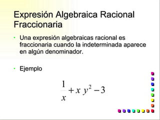 Expresión Algebraica Racional Fraccionaria Una expresión algebraicas racional es fraccionaria cuando la indeterminada aparece en algún denominador. Ejemplo 