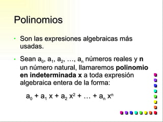 Polinomios Son las expresiones algebraicas más usadas. Sean a 0 , a 1 , a 2 , …, a n  números reales y  n  un número natural, llamaremos  polinomio en indeterminada x  a toda expresión algebraica entera de la forma: a 0  + a 1  x + a 2  x 2  + … + a n  x n 