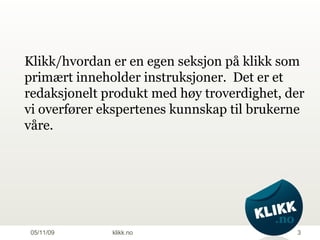 06/10/09 klikk.no Klikk/hvordan  er en egen seksjon på klikk som  primært inneholder instruksjoner.  Det er et redaksjonelt produkt med høy troverdighet, der vi overfører ekspertenes kunnskap til brukerne våre.  