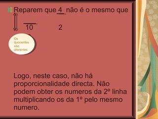 Reparem que 4  não é o mesmo que  10  2 6  Logo, neste caso, não há proporcionalidade directa. Não podem obter os numeros da 2º linha multiplicando os da 1º pelo mesmo numero. Os quocientes são diferentes 