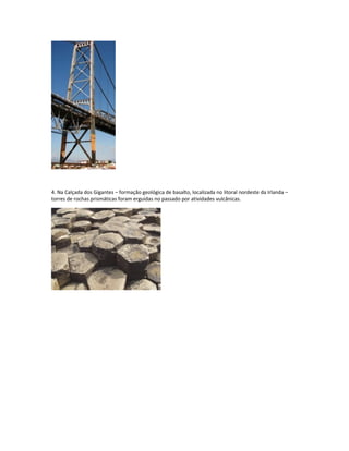 4. Na Calçada dos Gigantes – formação geológica de basalto, localizada no litoral nordeste da Irlanda –
torres de rochas prismáticas foram erguidas no passado por atividades vulcânicas.
 