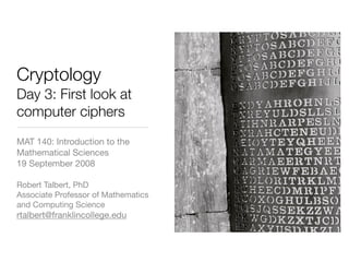 Cryptology
Day 3: First look at
computer ciphers
MAT 140: Introduction to the
Mathematical Sciences
19 September 2008

Robert Talbert, PhD
Associate Professor of Mathematics
and Computing Science
rtalbert@franklincollege.edu
 