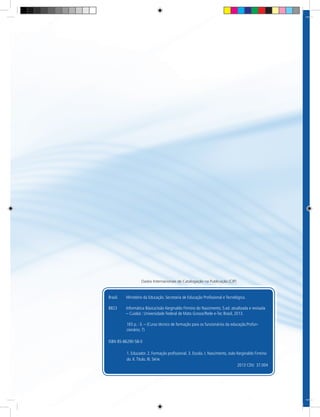 Dados Internacionais de Catalogação na Publicação (CIP)
Brasil.	 Ministério da Educação. Secretaria de Educação Profissional e Tecnológica.
B823	 Informática Básica/João Kerginaldo Firmino do Nascimento, 5.ed. atualizada e revisada 	
	 – Cuiabá : Universidade Federal de Mato Grosso/Rede e-Tec Brasil, 2013.
165 p. : il. – (Curso técnico de formação para os funcionários da educação.Profun-
cionário; 7)
ISBN 85-86290-58-0
1. Educador. 2. Formação profissional. 3. Escola. I. Nascimento, João Kerginaldo Firmino
do. II.Título. III. Série.
2013 CDU 37.004
 
