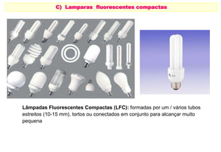 C) Lamparas fluorescentes compactas 
DE BAJO CONSUMO O FLUOROSCENTES 
COMPACTAS 
Lâmpadas Fluorescentes Compactas (LFC): formadas por um / vários tubos 
estreitos (10-15 mm), tortos ou conectados em conjunto para alcançar muito 
pequena 
 