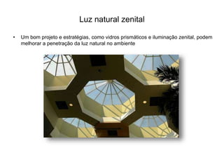 Luz natural zenital 
• Um bom projeto e estratégias, como vidros prismáticos e iluminação zenital, podem 
melhorar a penetração da luz natural no ambiente 
 