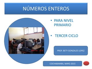 NÚMEROS ENTEROS
• PARA NIVEL
PRIMARIO
• TERCER CICLO
COCHABAMBA, MAYO 2015
PROF. BETY GONZALES LOPEZ
 