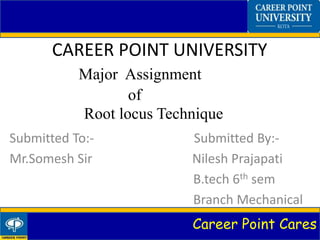 Career Point Cares
CAREER POINT UNIVERSITY
Major Assignment
of
Root locus Technique
Submitted To:- Submitted By:-
Mr.Somesh Sir Nilesh Prajapati
B.tech 6th sem
Branch Mechanical
 