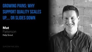 Mat
Patterson
Help Scout
Growing Pains: Why
Support Quality Scales
Up.... Or Slides Down
SUPCONF NYC 2016
 