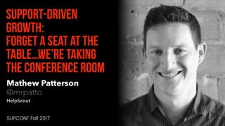Mathew Patterson
@mrpatto
HelpScout
Support-Driven
Growth:
Forget a seat at the
table…we’re taking
the conference room
SUPCONF Fall 2017
 