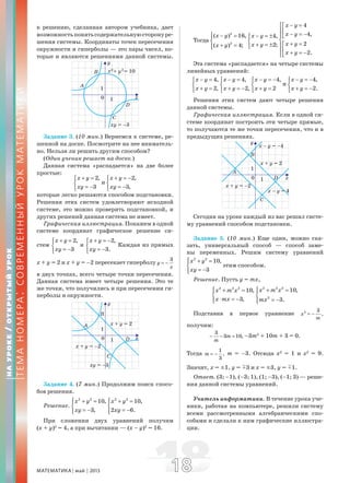 МАТЕМАТИКА май 2013 1818
к решению, сделанная автором учебника, дает
возможностьпонятьсодержательнуюсторонуре-
шения системы. Координаты точек пересечения
окружности и гиперболы — это пары чисел, ко-
торые и являются решениями данной системы.
Задание 3. (10 мин.) Вернемся к системе, ре-
шенной на доске. Посмотрите на нее вниматель-
но. Нельзя ли решить другим способом?
(Один ученик решает на доске.)
Данная система «распадается» на две более
простые:
2,
3
x y
xy
+ =⎧
⎨
= −⎩
и
2,
3,
x y
xy
+ = −⎧
⎨
= −⎩
которые легко решаются способом подстановки.
Решения этих систем удовлетворяют исходной
системе, это можно проверить подстановкой, и
других решений данная система не имеет.
Графическая иллюстрация. Покажем в одной
системе координат графическое решение си-
стем
2,
3
x y
xy
+ =⎧
⎨
= −⎩
и
2,
3.
x y
xy
+ = −⎧
⎨
= −⎩
Каждая из прямых
x + y = 2 и x + y = –2 пересекает гиперболу
3
y
x
= −
в двух точках, всего четыре точки пересечения.
Данная система имеет четыре решения. Это те
же точки, что получились и при пересечении ги-
перболы и окружности.
Задание 4. (7 мин.) Продолжим поиск спосо-
бов решения.
Решение.
2 2
10,
3,
x y
xy
⎧ + =⎪
⎨
= −⎪⎩
2 2
10,
2 6.
x y
xy
⎧ + =⎪
⎨
= −⎪⎩
При сложении двух уравнений получим
(x + y)2
= 4, а при вычитании — (x – y)2
= 16.
Тогда
2
2
( ) 16,
( ) 4;
x y
x y
⎧ − =⎪
⎨
+ =⎪⎩
4,
2;
x y
x y
− = ±⎧
⎨
+ = ±⎩
4
4,
2
2.
x y
x y
x y
x y
− =⎧⎡
⎪⎢ − = −⎪⎣
⎨
+ =⎡⎪
⎢⎪ + = −⎣⎩
Эта система «распадается» на четыре системы
линейных уравнений:
4,
2,
x y
x y
− =⎧
⎨
+ =⎩
4,
2,
x y
x y
− =⎧
⎨
+ = −⎩
4,
2
x y
x y
− = −⎧
⎨
+ =⎩
и
4,
2.
x y
x y
− = −⎧
⎨
+ = −⎩
Решения этих систем дают четыре решения
данной системы.
Графическая иллюстрация. Если в одной си-
стеме координат построить эти четыре прямые,
то получаются те же точки пересечения, что и в
предыдущих решениях.
Сегодня на уроке каждый из вас решил систе-
му уравнений способом подстановки.
Задание 5. (10 мин.) Еще один, можно ска-
зать, универсальный способ — способ заме-
ны переменных. Решим систему уравнений
2 2
10,
3
x y
xy
⎧ + =⎪
⎨
= −⎪⎩
этим способом.
Решение. Пусть y = mx,
2 2 2
10,
3,
x m x
x mx
⎧ + =⎪
⎨
⋅ = −⎪⎩
2 2 2
2
10,
3.
x m x
mx
⎧ + =⎪
⎨
= −⎪⎩
Подставив в первое уравнение 2 3
,x
m
= −
получим:
3
3 10,m
m
− − = –3m2
+ 10m + 3 = 0.
Тогда
1
,
3
m = − m = –3. Отсюда x2
= 1 и x2
= 9.
Значит, x = ±1, y = å3 и x = ±3, y = å1.
Ответ. (3; –1), (–3; 1), (1; –3), (–1; 3) — реше-
ния данной системы уравнений.
Учитель информатики. В течение урока уче-
ники, работая на компьютере, решили систему
всеми рассмотренными алгебраическими спо-
собами и сделали к ним графические иллюстра-
ции.
НАУРОКЕ/ОТКРЫТЫЙУРОК
ТЕМАНОМЕРА:СОВРЕМЕННЫЙУРОКМАТЕМАТИКИ
 