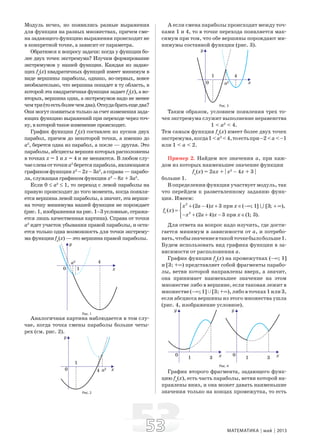5353 МАТЕМАТИКА май 2013
Модуль исчез, но появились разные выражения
для функции на разных множествах, причем сме-
на задающего функцию выражения происходит не
в конкретной точке, а зависит от параметра.
Обратимся к вопросу задачи: когда у функции бо-
лее двух точек экстремума? Изучим формирование
экстремумов у нашей функции. Каждая из задаю-
щих fa
(x) квадратичных функций имеет минимум в
виде вершины параболы, однако, во-первых, вовсе
необязательно, что вершина попадет в ту область, в
которой эта квадратичная функция задает fa
(x), а во-
вторых, вершина одна, а экстремумов надо не менее
чемтри(тоестьболеечемдва).Откудабратьещедва?
Они могут появиться только за счет изменения зада-
ющих функцию выражений при переходе через точ-
ку, в которой такое изменение происходит.
График функции fa
(x) составлен из кусков двух
парабол, причем до некоторой точки, а именно до
a2
, берется одна из парабол, а после — другая. Это
параболы, абсциссы вершин которых расположены
в точках x = 1 и x = 4 и не меняются. В любом слу-
чаеслеваотточкиa2
беретсяпарабола,являющаяся
графикомфункцииx2
–2x–3a2
,асправа—парабо-
ла, служащая графиком функции x2
– 8x + 3a2
.
Если 0 ≤ a2
≤ 1, то переход с левой параболы на
правую происходит до того момента, когда появля-
ется вершина левой параболы, а значит, эта верши-
на точку минимума нашей функции не порождает
(рис.1,изображениянарис.1–3условные,отража-
ется лишь качественная картина). Справа от точки
a2
идет участок убывания правой параболы, и оста-
ется только одна возможность для точки экстрему-
ма функции fa
(x) — это вершина правой параболы.
Рис. 1
Аналогичная картина наблюдается в том слу-
чае, когда точка смены параболы больше четы-
рех (см. рис. 2).
Рис. 2
А если смена параболы происходит между точ-
ками 1 и 4, то в точке перехода появляется мак-
симум при том, что обе вершины порождают ми-
нимумы составной функции (рис. 3).
Рис. 3
Таким образом, условием появления трех то-
чек экстремума служит выполнение неравенства
1 < a2
< 4.
Тем самым функция fa
(x) имеет более двух точек
экстремума,когда1<a2
<4,тоестьпри–2<a<–1
или 1 < a < 2.
Пример 2. Найдем все значения a, при каж-
дом из которых наименьшее значение функции
fa
(x) = 2ax + | x2
– 4x + 3 |
больше 1.
В определении функции участвует модуль, так
что перейдем к разветвленному заданию функ-
ции. Имеем:
(2 4) 3 ( ; 1] [3; ),x a x x+ − + ∈ −∞ + ∞
(2 4) 3 (1; 3).x a x x− + + − ∈
при
при
2
2
( )af x
⎧⎪
= ⎨
⎪⎩
∪
Для ответа на вопрос надо изучить, где дости-
гается минимум в зависимости от a, и потребо-
вать,чтобызначениевтакойточкебылобольше1.
Будем использовать вид графика функции в за-
висимости от расположения a.
График функции fa
(x) на промежутках (–∞; 1]
и [3; +∞) представляет собой фрагменты парабо-
лы, ветви которой направлены вверх, а значит,
она принимает наименьшее значение на этом
множестве либо в вершине, если таковая лежит в
множестве(–∞;1]c[3;+∞),либовточках1или3,
если абсцисса вершины из этого множества ушла
(рис. 4, изображение условное).
Рис. 4
График второго фрагмента, задающего функ-
цию fa
(x), есть часть параболы, ветви которой на-
правлены вниз, и она может давать наименьшие
значения только на концах промежутка, то есть
 