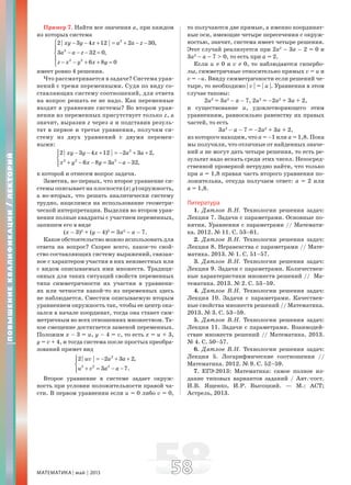 МАТЕМАТИКА май 2013 5858
Пример 7. Найти все значения a, при каждом
из которых система
2
2
2 2
2| 3 4 12 | 2 30,
3 32 0,
6 8 0
xy y x a a z
a a z
z x y x y
⎧ − − + = + − −
⎪
− − − =⎨
⎪
− − + + =⎩
имеет ровно 4 решения.
Что рассматривается в задаче? Система урав-
нений с тремя переменными. Судя по виду со-
ставляющих систему соотношений, для ответа
на вопрос решать ее не надо. Как переменные
входят в уравнение системы? Во втором урав-
нении из переменных присутствует только z, а
значит, выразив z через a и подставив резуль-
тат в первое и третье уравнения, получим си-
стему из двух уравнений с двумя перемен-
ными:
2
2 2 2
2| 3 4 12 | 2 3 2,
6 8 3 32,
xy y x a a
x y x y a a
⎧ − − + = − + +⎪
⎨
+ − − = − −⎪⎩
к которой и отнесем вопрос задачи.
Заметив, во-первых, что второе уравнение си-
стемы описывает на плоскости (x; y) окружность,
а во-вторых, что решать аналитически систему
трудно, нацелимся на использование геометри-
ческой интерпретации. Выделив во втором урав-
нении полные квадраты с участием переменных,
запишем его в виде
(x – 3)2
+ (y – 4)2
= 3a2
– a – 7.
Какое обстоятельство можно использовать для
ответа на вопрос? Скорее всего, какое-то свой-
ство составляющих систему выражений, связан-
ное с характером участия в них неизвестных или
с видом описываемых ими множеств. Традици-
онных для таких ситуаций свойств переменных
типа симметричности их участия в уравнени-
ях или четности какой-то из переменных здесь
не наблюдается. Сместим описываемую вторым
уравнением окружность так, чтобы ее центр ока-
зался в начале координат, тогда она станет сим-
метричным во всех отношениях множеством. Та-
кое смещение достигается заменой переменных.
Положим x – 3 = u, y – 4 = v, то есть x = u + 3,
y = v + 4, и тогда система после простых преобра-
зований примет вид
2
2 2 2
2| | 2 3 2,
3 7.
uv a a
u v a a
⎧ = − + +⎪
⎨
+ = − −⎪⎩
Второе уравнение в системе задает окруж-
ность при условии положительности правой ча-
сти. В первом уравнении если u = 0 либо v = 0,
то получаются две прямые, а именно координат-
ные оси, имеющие четыре пересечения с окруж-
ностью, значит, система имеет четыре решения.
Этот случай реализуется при 2a2
– 3a – 2 = 0 и
3a2
– a – 7 > 0, то есть при a = 2.
Если u ≠ 0 и v ≠ 0, то наблюдаются гипербо-
лы, симметричные относительно прямых v = u и
v = –u. Ввиду симметричности если решений че-
тыре, то необходимо | v | = | u |. Уравнения в этом
случае таковы:
2u2
= 3a2
– a – 7, 2u2
= –2a2
+ 3a + 2,
и существование u, удовлетворяющего этим
уравнениям, равносильно равенству их правых
частей, то есть
3a2
– a – 7 = –2a2
+ 3a + 2,
из которого находим, что a = –1 или a = 1,8. Пока
мы получили, что отличные от найденных значе-
ний a не могут дать четыре решения, то есть ре-
зультат надо искать среди этих чисел. Непосред-
ственной проверкой нетрудно найти, что только
при a = 1,8 правая часть второго уравнения по-
ложительна, откуда получаем ответ: a = 2 или
a = 1,8.
Литература
1. Дятлов В.Н. Технологии решения задач:
Лекция 7. Задачи с параметрами. Основные по-
нятия. Уравнения с параметрами // Математи-
ка. 2012. № 11. С. 53–61.
2. Дятлов В.Н. Технологии решения задач:
Лекция 8. Неравенства с параметрами // Мате-
матика. 2013. № 1. С. 51–57.
3. Дятлов В.Н. Технологии решения задач:
Лекция 9. Задачи с параметрами. Количествен-
ные характеристики множеств решений // Ма-
тематика. 2013. № 2. С. 53–59.
4. Дятлов В.Н. Технологии решения задач:
Лекция 10. Задачи с параметрами. Качествен-
ные свойства множеств решений // Математика.
2013. № 3. С. 53–59.
5. Дятлов В.Н. Технологии решения задач:
Лекция 11. Задачи с параметрами. Взаимодей-
ствие множеств решений // Математика. 2013.
№ 4. С. 50–57.
6. Дятлов В.Н. Технологии решения задач:
Лекция 5. Логарифмические соотношения //
Математика. 2012. № 9. С. 52–59.
7. ЕГЭ-2013: Математика: самое полное из-
дание типовых вариантов заданий / Авт.-сост.
И.В. Ященко, И.Р. Высоцкий. — М.: АСТ;
Астрель, 2013.
ПОВЫШЕНИЕКВАЛИФИКАЦИИ/ЛЕКТОРИЙ
 