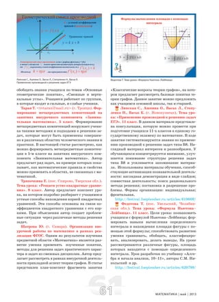 6161 МАТЕМАТИКА май 2013
обобщить знания учащихся по темам «Основные
геометрические понятия», «Смежные и верти-
кальные углы». Учащиеся работают по группам,
в которые входят и сильные, и слабые ученики.
Таран Т. <tvtaran@mail.ru> (г. Троицк). Фор-
мирование метапредметных компетенций на
занятиях внеурочного компонента «Занима-
тельная математика». 5 класс. Формирование
метапредметных компетенций вооружает учени-
ка такими методами и подходами к решению за-
дач, которые могут быть применены совершен-
но в различных областях человеческого знания и
практики. В настоящей статье рассмотрено, как
можно формировать метапредметные компетен-
ции в 5-м классе на занятиях внеурочного ком-
понента «Занимательная математика». Автор
предлагает ряд задач, на примере которых пока-
зывает, как математические правила и свойства
можно применять в областях, не связанных с ма-
тематикой.
Тряпочкина Е. (пос. Спирово, Тверская обл.).
Тема урока: «Решаем устно квадратные уравне-
ния». 8 класс. Автор предлагает конспект уро-
ка, на котором подробно разбирает с учащимися
устные способы нахождения корней квадратных
уравнений. Эти способы основаны на связи ко-
эффициентов квадратного уравнения с его кор-
нями. При объяснении автор создает проблем-
ные ситуации через различные методы решения
задач.
Шатрова Ю. (г. Самара). Организация вне-
урочной работы по математике в рамках реа-
лизации ФГОС. Одним из результатов изучения
предметной области «Математика» является раз-
витие умения применять изученные понятия,
методы для решения задач практического харак-
тера и задач из смежных дисциплин. Автор пред-
лагает рассмотреть в рамках внеурочной деятель-
ности прикладной аспект теории графов. В статье
представлен план-конспект фрагмента занятия
«Классические вопросы теории графов», на кото-
ром предлагает рассмотреть базовые понятия те-
ории графов. Данное занятие можно предложить
как учащимся основной школы, так и старшей.
Липская С., Ашпина О., Васьк Л., Степу-
ленко Н., Васьк К. (г. Новокузнецк). Тема уро-
ка: «Применение производной к решению задач
ЕГЭ». 11 класс. В данном материале представле-
на консультация, которую можно провести при
подготовке учащихся 11-х классов к единому го-
сударственному экзамену по математике. В ходе
занятия систематизируются знания по примене-
нию производной к решению задач типа В8. На-
глядный материал интересен и разнообразен. У
обучающихся концентрируется внимание, улуч-
шается понимание структуры решения задач
типа В8 и усиливается запоминание материа-
ла. Использованы материалы обучения, способ-
ствующие активизации познавательной деятель-
ности: наглядная демонстрация в виде слайдов;
совместная деятельность; поиск рационального
метода решения; постановка и разрешение про-
блемы. Формы организации: индивидуальная;
фронтальная.
http://festival.1september.ru/articles/619609/
Федотова Т. (пос. Увельский, Челябин-
ская обл.). Тема урока: «Формула Ньютона–
Лейбница». 11 класс. Цели урока: познакомить
учащихся с формулой Ньютона–Лейбница; фор-
мировать навыки вычисления определенного
интеграла и нахождения площади фигуры с по-
мощью этой формулы; способствовать развитию
умения сравнивать, обобщать, классифициро-
вать, анализировать, делать выводы. На уроке
рассматриваются различные фигуры, площадь
которых находится с помощью определенного
интеграла. Урок разработан по учебнику «Алге-
бра и начала анализа, 10–11», авторы С.М. Ни-
кольский и др.
http://festival.1september.ru/articles/620799/
Липская С., Ашпина О., Васьк Л., Степуленко Н., Васьк К.
Применение производной к решению задач ЕГЭ
Федотова Т. Тема урока: «Формула Ньютона–Лейбница»
 
