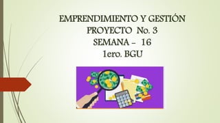 EMPRENDIMIENTO Y GESTIÓN
PROYECTO No. 3
SEMANA - 16
1ero. BGU
 