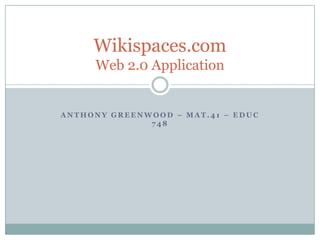 Wikispaces.com
     Web 2.0 Application


ANTHONY GREENWOOD – MAT.41 – EDUC
              748
 