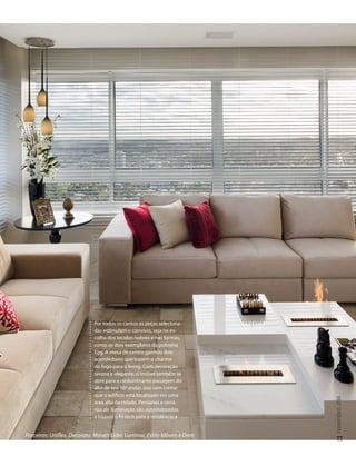 novembro
2014
77
Parceiros: Uniflex, Decorato, Móveis Líder, Luminar, Estilo Móveis e Dem
Por todos os cantos as peças seleciona-
das estimulam o convívio, seja na es-
colha dos tecidos nobres e nas formas,
como os dois exemplares da poltrona
Egg. A mesa de centro ganhou dois
acendedores que trazem o charme
do fogo para o living. Com decoração
serena e elegante, o imóvel também se
abre para a deslumbrante paisagem do
alto de seu 16o
andar, isso sem contar
que o edifício está localizado em uma
área alta da cidade. Persianas e cená-
rios de iluminação são automatizados
e trazem o hi-tech para a residência.
 