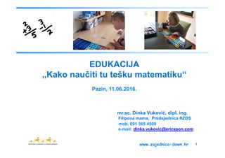 1www.zajednica-down.hr
EDUKACIJA
„Kako naučiti tu tešku matematiku“
Pazin, 11.06.2016.
mr.sc. Dinka Vuković, dipl. ing.
Fi...