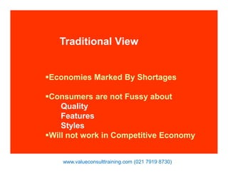 Traditional View
Economies Marked By Shortages
Consumers are not Fussy about
Quality
Features
Styles
Will not work in Competitive Economy
www.valueconsulttraining.com (021 7919 8730)
 