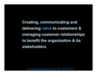 Creating, communicating and
delivering value to customers &
managing customer relationships
to benefit the organization & its
stakeholders
www.valueconsulttraining.com (021 7919 8730)
 