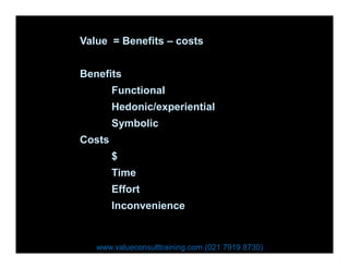 Value = Benefits – costs
Benefits
Functional
Hedonic/experiential
Symbolic
CostsCosts
$
Time
Effort
Inconvenience
www.valueconsulttraining.com (021 7919 8730)
 