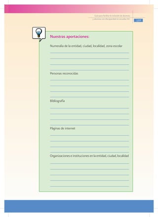 Guía para facilitar la inclusión de alumnos
                                  y alumnas con discapacidad en escuelas pec
                                                                                  137




Nuestras aportaciones:
Numeralia de la entidad, ciudad, localidad, zona escolar




Personas reconocidas




Bibliografía




Páginas de internet




Organizaciones e instituciones en la entidad, ciudad, localidad
 