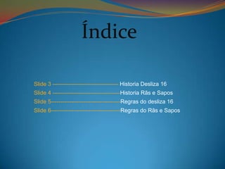 Índice Slide 3 ----------------------------------- Historia Desliza 16 Slide 4 ------------------------------------Historia Rãs e Sapos  Slide 5-------------------------------------Regras do desliza 16Slide 6-------------------------------------Regras do Rãs e Sapos 