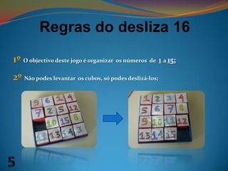 Regras do desliza 161ºO objectivo deste jogo é organizar  os números  de  1a 15;2ºNão podes levantar  os cubos, só podes deslizá-los; 5