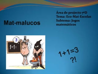 Área de projecto 7ºD Tema: Eco-Mat-Escolas Subtema: Jogos matemáticos Mat-malucos 1+1=3     ?! 