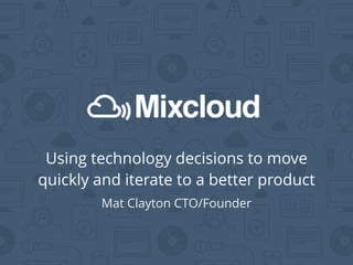 Using technology decisions to move
quickly and iterate to a better product
Mat Clayton CTO/Founder
 