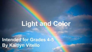 Intended for Grades 4-5
By Kaitlyn Vitello
Light and Color
 
