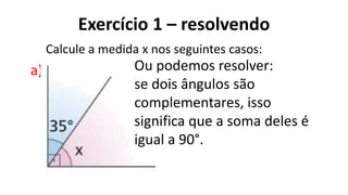Exercício 1 – resolvendo
?
a)
Calcule a medida x nos seguintes casos:
Ou podemos resolver:
se dois ângulos são
complementares, isso
significa que a soma deles é
igual a 90°.
 