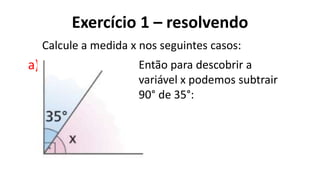 Exercício 1 – resolvendo
?
a)
Calcule a medida x nos seguintes casos:
Então para descobrir a
variável x podemos subtrair
90° de 35°:
 