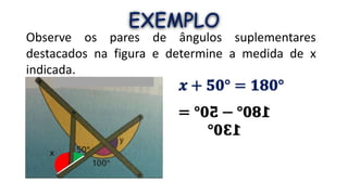 EXEMPLO
Observe os pares de ângulos suplementares
destacados na figura e determine a medida de x
indicada.
 