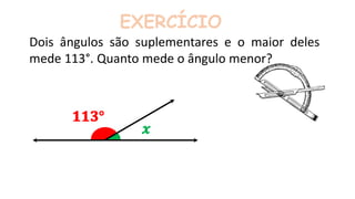 EXERCÍCIO
Dois ângulos são suplementares e o maior deles
mede 113°. Quanto mede o ângulo menor?
 