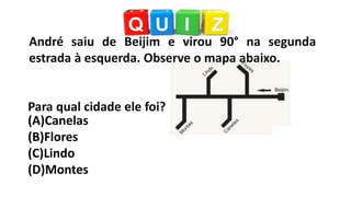Para qual cidade ele foi?
André saiu de Beijim e virou 90° na segunda
estrada à esquerda. Observe o mapa abaixo.
(A)Canelas
(B)Flores
(C)Lindo
(D)Montes
 