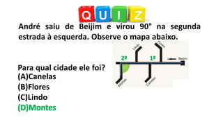 Para qual cidade ele foi?
André saiu de Beijim e virou 90° na segunda
estrada à esquerda. Observe o mapa abaixo.
(A)Canelas
(B)Flores
(C)Lindo
 