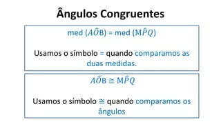 Ângulos Congruentes
?
med (𝐴𝑂B) = med (M𝑃𝑄)
Usamos o símbolo = quando comparamos as
duas medidas.
𝐴𝑂B ≅ M𝑃𝑄
Usamos o símbolo ≅ quando comparamos os
ângulos
 