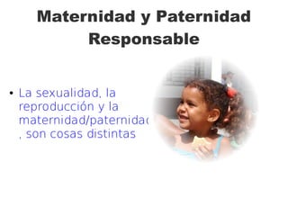 Maternidad y Paternidad
Responsable
● La sexualidad, la
reproducción y la
maternidad/paternidad
, son cosas distintas
 