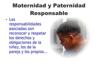 Maternidad y Paternidad
Responsable
 Las
responsabilidades
asociadas son
reconocer y respetar
los derechos y
obligaciones de la
niñez, los de la
pareja y los propios...
 