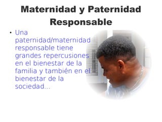 Maternidad y Paternidad
Responsable
 Una
paternidad/maternidad
responsable tiene
grandes repercusiones
en el bienestar de la
familia y también en el
bienestar de la
sociedad...
 