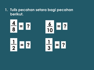 1. Tulis pecahan setara bagi pecahan
   berikut.

   4                   6 = ?
     = ?
   8                  10

   1                  1
     = ?                = ?
   2                  3
 