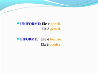 UNIFORME: Ele é gentil.
             Ela é gentil.

BIFORME:   Ele é bonito.
            Ela é bonita.
 