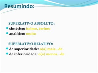 Resumindo:

 SUPERLATIVO ABSOLUTO:
sintético: íssimo, érrimo
analítico: muito


 SUPERLATIVO RELATIVO:
de superioridade: o(a) mais...de
de inferioridade: o(a) menos...de
 