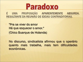    "Pra se viver do amor
    Há que esquecer o amor."
    (Chico Buarque de Holanda)

   No discurso, sindicalista afirmou que o operário
    quanto mais trabalha, mais tem dificuldades
    econômicas.
 