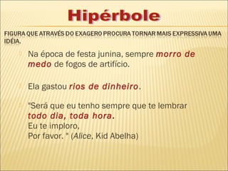    Na época de festa junina, sempre morro de
    medo de fogos de artifício.

   Ela gastou rios de dinheiro.

   "Será que eu tenho sempre que te lembrar
    todo dia, toda hora .
    Eu te imploro,
    Por favor. " (Alice, Kid Abelha)
 