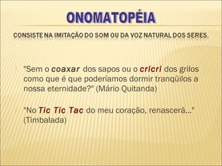    "Sem o coaxar dos sapos ou o cricri dos grilos
    como que é que poderíamos dormir tranqüilos a
    nossa eternidade?" (Mário Quitanda)

   "No Tic Tic Tac do meu coração, renascerá..."
    (Timbalada)
 