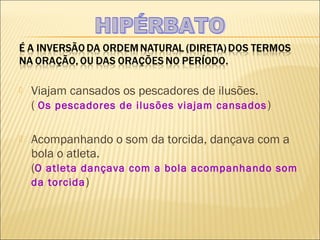   Viajam cansados os pescadores de ilusões.
    ( Os pescadores de ilusões viajam cansados )

   Acompanhando o som da torcida, dançava com a
    bola o atleta.
    (O atleta dançava com a bola acompanhando som
    da torcida )
 